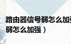 路由器信号弱怎么加强网络信号（路由器信号弱怎么加强）