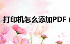 打印机怎么添加PDF（怎么添加pdf打印机）