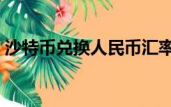 沙特币兑换人民币汇率（沙特币兑换人民币）