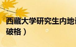 西藏大学研究生内地认可不（西藏大学研究生破格）