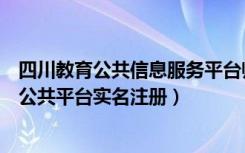 四川教育公共信息服务平台师生实名注册（四川省教育资源公共平台实名注册）