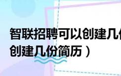 智联招聘可以创建几份简历吗（智联招聘可以创建几份简历）