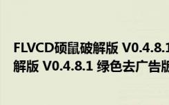 FLVCD硕鼠破解版 V0.4.8.1 绿色去广告版（FLVCD硕鼠破解版 V0.4.8.1 绿色去广告版功能简介）