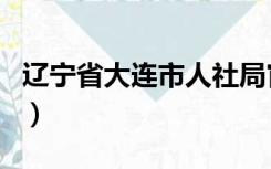 辽宁省大连市人社局官网（大连市人社局官网）