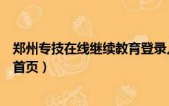 郑州专技在线继续教育登录入口（郑州人才网继续教育平台首页）