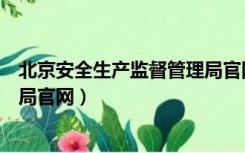 北京安全生产监督管理局官网电话（北京安全生产监督管理局官网）