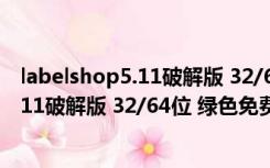 labelshop5.11破解版 32/64位 绿色免费版（labelshop5.11破解版 32/64位 绿色免费版功能简介）