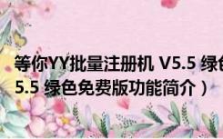 等你YY批量注册机 V5.5 绿色免费版（等你YY批量注册机 V5.5 绿色免费版功能简介）