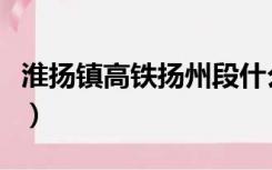 淮扬镇高铁扬州段什么时候通车（淮扬镇高铁）