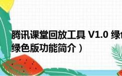 腾讯课堂回放工具 V1.0 绿色版（腾讯课堂回放工具 V1.0 绿色版功能简介）