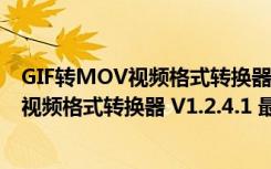 GIF转MOV视频格式转换器 V1.2.4.1 最新版（GIF转MOV视频格式转换器 V1.2.4.1 最新版功能简介）