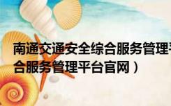 南通交通安全综合服务管理平台官网下载（南通交通安全综合服务管理平台官网）