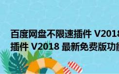 百度网盘不限速插件 V2018 最新免费版（百度网盘不限速插件 V2018 最新免费版功能简介）