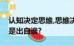 认知决定思维,思维决定行为、行为决定结果是出自谁?