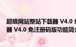 超级网站整站下载器 V4.0 免注册码版（超级网站整站下载器 V4.0 免注册码版功能简介）