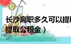 长沙离职多久可以提取公积金（离职多久可以提取公积金）