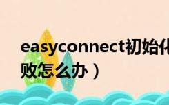 easyconnect初始化失败怎么办（初始化失败怎么办）