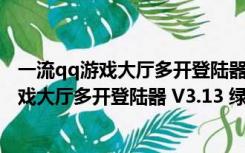 一流qq游戏大厅多开登陆器 V3.13 绿色免费版（一流qq游戏大厅多开登陆器 V3.13 绿色免费版功能简介）