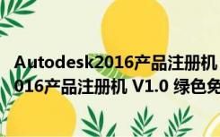 Autodesk2016产品注册机 V1.0 绿色免费版（Autodesk2016产品注册机 V1.0 绿色免费版功能简介）