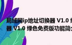 局域网ip地址切换器 V1.0 绿色免费版（局域网ip地址切换器 V1.0 绿色免费版功能简介）