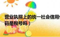 营业执照上的统一社会信用代码是税号吗（统一社会信用代码是税号吗）