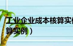 工业企业成本核算实例分析（工业企业成本核算实例）