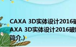 CAXA 3D实体设计2016破解文件 32/64位 绿色免费版（CAXA 3D实体设计2016破解文件 32/64位 绿色免费版功能简介）