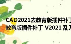 CAD2021去教育版插件补丁 V2021 乱刀版（CAD2021去教育版插件补丁 V2021 乱刀版功能简介）