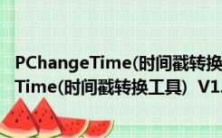 PChangeTime(时间戳转换工具)  V1.0 绿色版（PChangeTime(时间戳转换工具)  V1.0 绿色版功能简介）