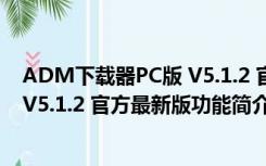 ADM下载器PC版 V5.1.2 官方最新版（ADM下载器PC版 V5.1.2 官方最新版功能简介）