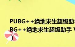 PUBG++绝地求生超级助手 V3.26.220.1214 官方版（PUBG++绝地求生超级助手 V3.26.220.1214 官方版功能简介）