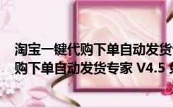 淘宝一键代购下单自动发货专家 V4.5 免费版（淘宝一键代购下单自动发货专家 V4.5 免费版功能简介）