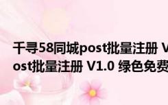 千寻58同城post批量注册 V1.0 绿色免费版（千寻58同城post批量注册 V1.0 绿色免费版功能简介）