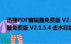 迅捷PDF编辑器免费版 V2.1.5.4 去水印版（迅捷PDF编辑器免费版 V2.1.5.4 去水印版功能简介）