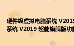 硬件级虚拟电脑系统 V2019 超能旗舰版（硬件级虚拟电脑系统 V2019 超能旗舰版功能简介）