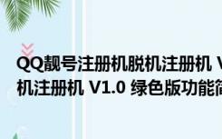 QQ靓号注册机脱机注册机 V1.0 绿色版（QQ靓号注册机脱机注册机 V1.0 绿色版功能简介）