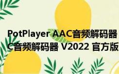 PotPlayer AAC音频解码器 V2022 官方版（PotPlayer AAC音频解码器 V2022 官方版功能简介）