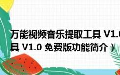 万能视频音乐提取工具 V1.0 免费版（万能视频音乐提取工具 V1.0 免费版功能简介）