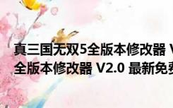 真三国无双5全版本修改器 V2.0 最新免费版（真三国无双5全版本修改器 V2.0 最新免费版功能简介）