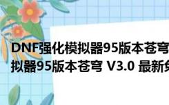 DNF强化模拟器95版本苍穹 V3.0 最新免费版（DNF强化模拟器95版本苍穹 V3.0 最新免费版功能简介）