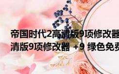 帝国时代2高清版9项修改器 +9 绿色免费版（帝国时代2高清版9项修改器 +9 绿色免费版功能简介）