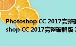 Photoshop CC 2017完整破解版 X64 中文免费版（Photoshop CC 2017完整破解版 X64 中文免费版功能简介）