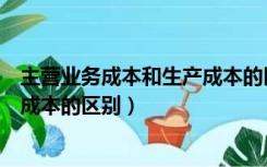 主营业务成本和生产成本的区别在于（主营业务成本和生产成本的区别）