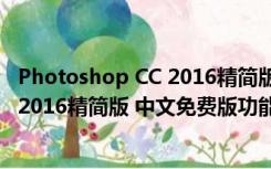 Photoshop CC 2016精简版 中文免费版（Photoshop CC 2016精简版 中文免费版功能简介）