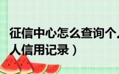 征信中心怎么查询个人信用记录（怎么查询个人信用记录）