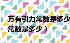 万有引力常数是多少?写出具体数（万有引力常数是多少）