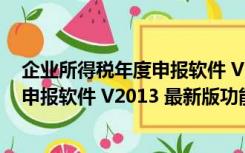 企业所得税年度申报软件 V2013 最新版（企业所得税年度申报软件 V2013 最新版功能简介）