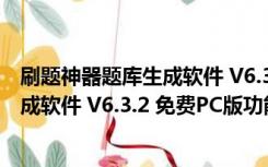 刷题神器题库生成软件 V6.3.2 免费PC版（刷题神器题库生成软件 V6.3.2 免费PC版功能简介）