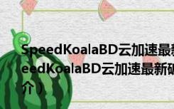 SpeedKoalaBD云加速最新破解版 V7.1.0 免注册码版（SpeedKoalaBD云加速最新破解版 V7.1.0 免注册码版功能简介）