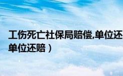 工伤死亡社保局赔偿,单位还需要赔偿吗（工伤死亡社保赔了单位还赔）